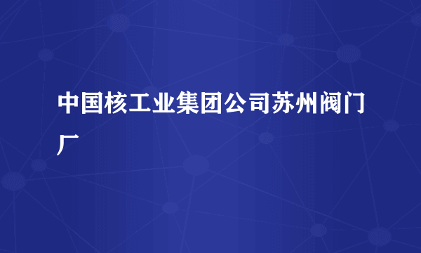 中国核工业集团公司苏州阀门厂