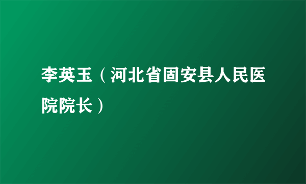 李英玉（河北省固安县人民医院院长）