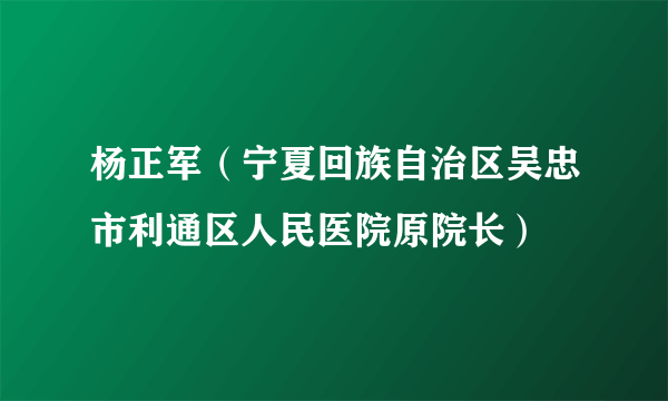 杨正军（宁夏回族自治区吴忠市利通区人民医院原院长）