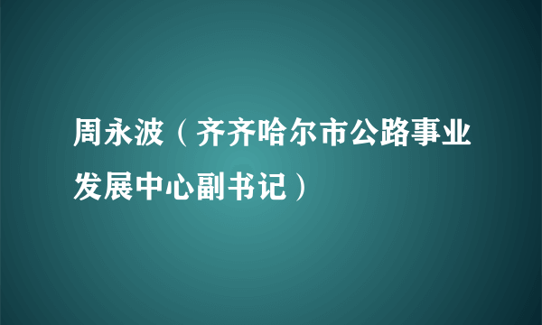 周永波（齐齐哈尔市公路事业发展中心副书记）