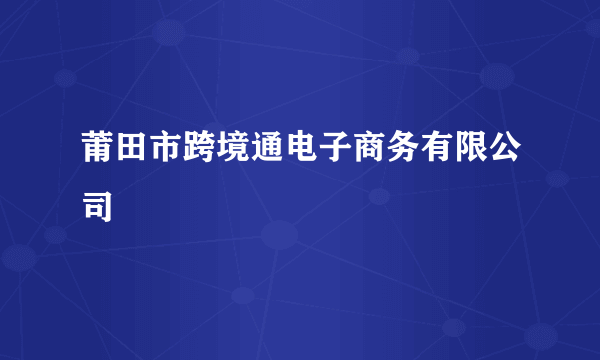 莆田市跨境通电子商务有限公司