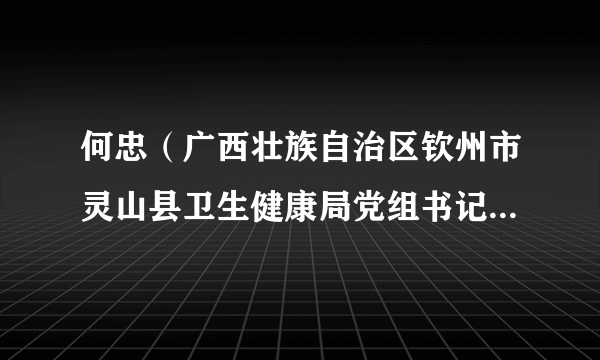 何忠（广西壮族自治区钦州市灵山县卫生健康局党组书记、局长）