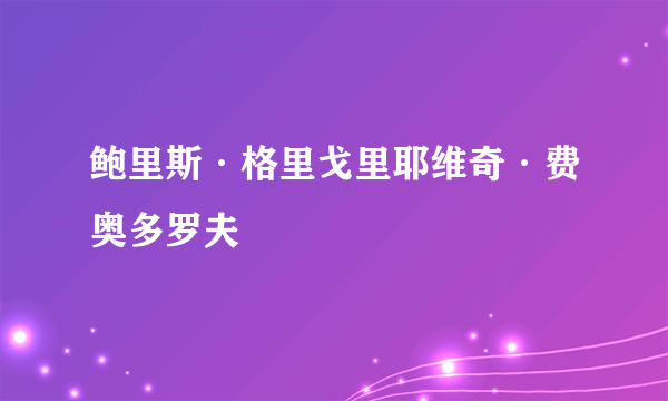 鲍里斯·格里戈里耶维奇·费奥多罗夫