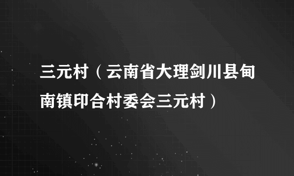 三元村（云南省大理剑川县甸南镇印合村委会三元村）