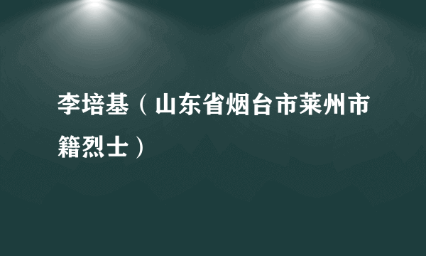 李培基（山东省烟台市莱州市籍烈士）