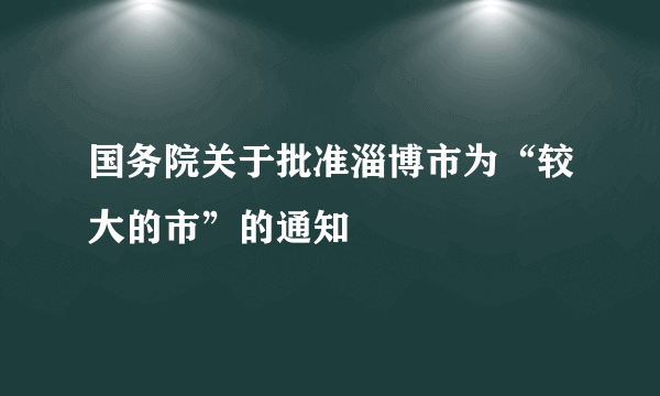 国务院关于批准淄博市为“较大的市”的通知