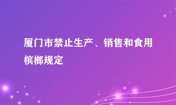 厦门市禁止生产、销售和食用槟榔规定