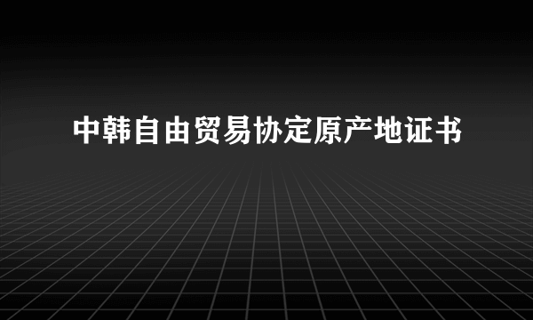 中韩自由贸易协定原产地证书