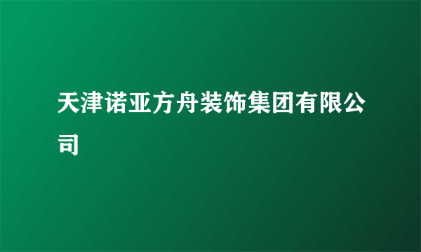 天津诺亚方舟装饰集团有限公司