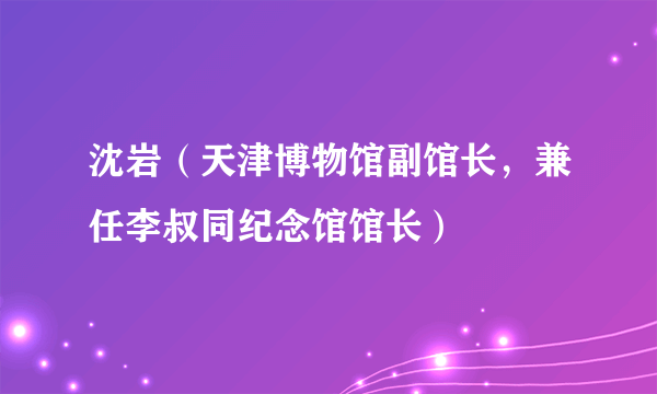 沈岩（天津博物馆副馆长，兼任李叔同纪念馆馆长）