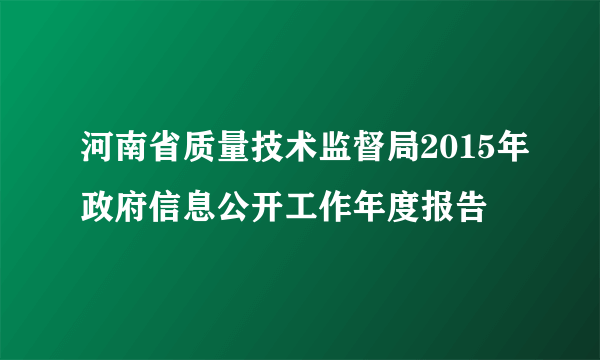 河南省质量技术监督局2015年政府信息公开工作年度报告