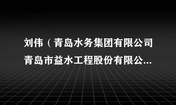 刘伟（青岛水务集团有限公司青岛市益水工程股份有限公司党群工作部副部长、团委书记）