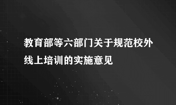 教育部等六部门关于规范校外线上培训的实施意见