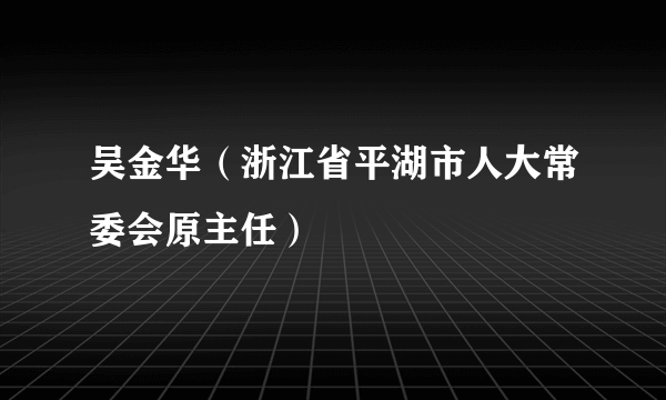 吴金华（浙江省平湖市人大常委会原主任）