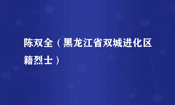 陈双全（黑龙江省双城进化区籍烈士）