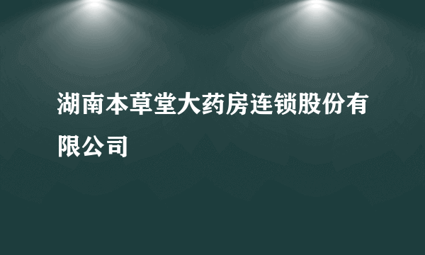 湖南本草堂大药房连锁股份有限公司