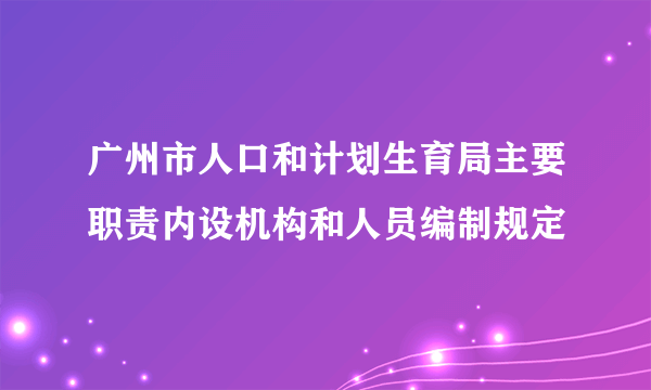 广州市人口和计划生育局主要职责内设机构和人员编制规定