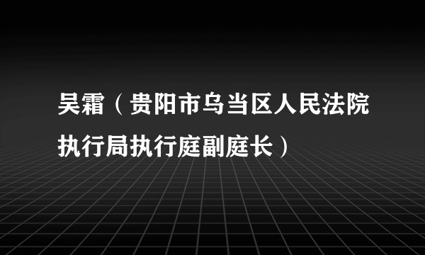 吴霜（贵阳市乌当区人民法院执行局执行庭副庭长）