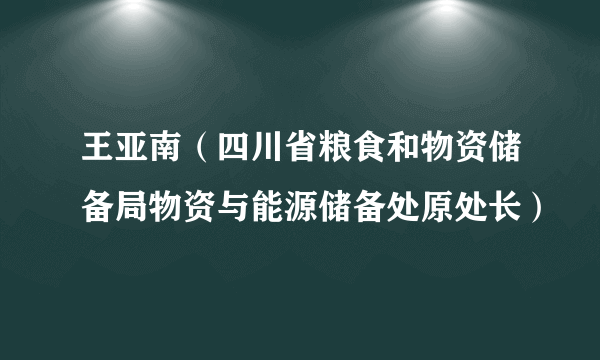 王亚南（四川省粮食和物资储备局物资与能源储备处原处长）