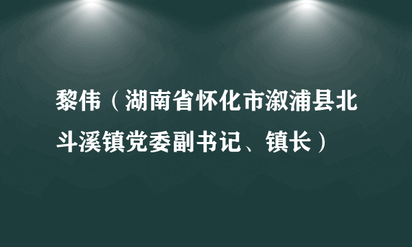 黎伟（湖南省怀化市溆浦县北斗溪镇党委副书记、镇长）