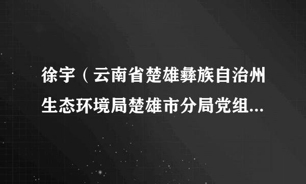 徐宇（云南省楚雄彝族自治州生态环境局楚雄市分局党组成员、副局长）