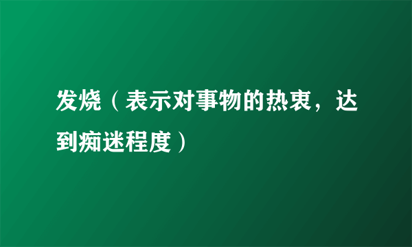 发烧（表示对事物的热衷，达到痴迷程度）