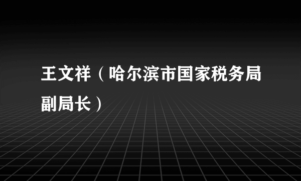 王文祥（哈尔滨市国家税务局副局长）