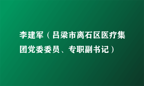 李建军（吕梁市离石区医疗集团党委委员、专职副书记）