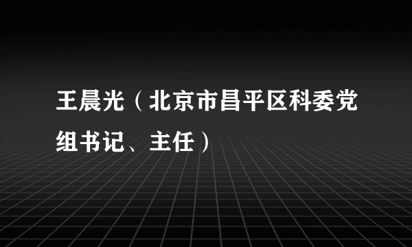 王晨光（北京市昌平区科委党组书记、主任）