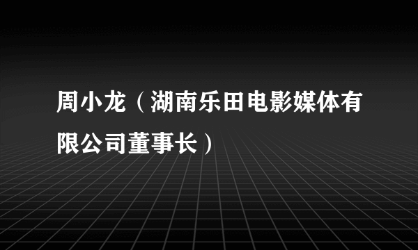 周小龙（湖南乐田电影媒体有限公司董事长）