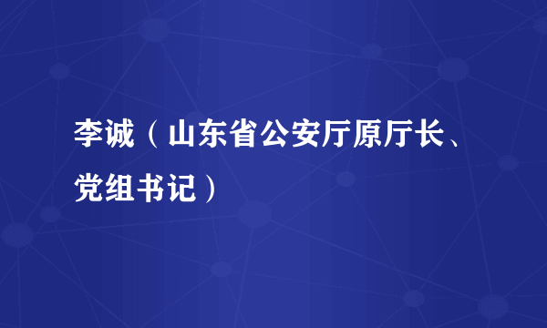 李诚（山东省公安厅原厅长、党组书记）