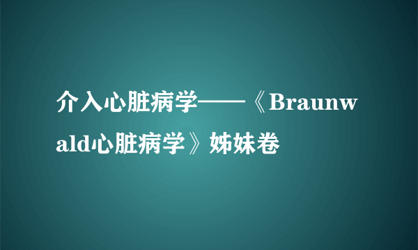 介入心脏病学——《Braunwald心脏病学》姊妹卷