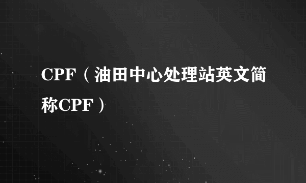 CPF（油田中心处理站英文简称CPF）