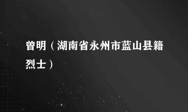 曾明（湖南省永州市蓝山县籍烈士）