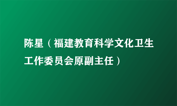 陈星（福建教育科学文化卫生工作委员会原副主任）