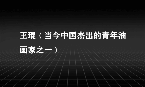 王琨（当今中国杰出的青年油画家之一）