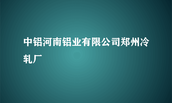 中铝河南铝业有限公司郑州冷轧厂