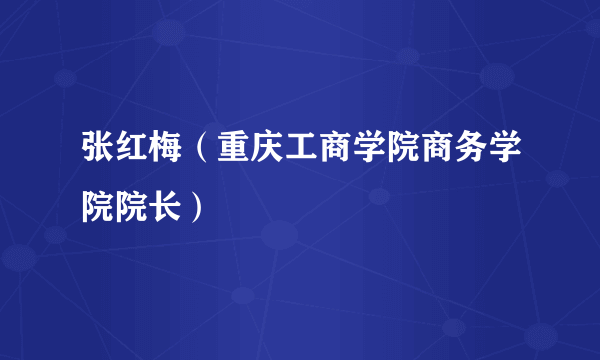 张红梅（重庆工商学院商务学院院长）