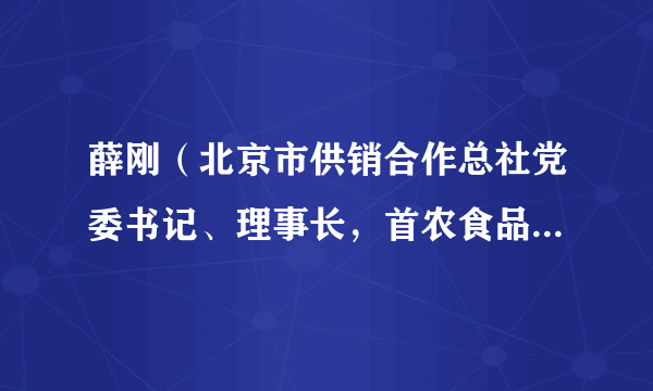 薛刚（北京市供销合作总社党委书记、理事长，首农食品集团党委书记、董事长）