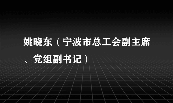 姚晓东（宁波市总工会副主席、党组副书记）