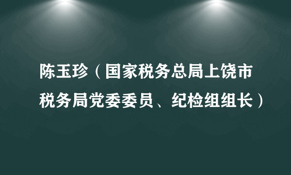 陈玉珍（国家税务总局上饶市税务局党委委员、纪检组组长）