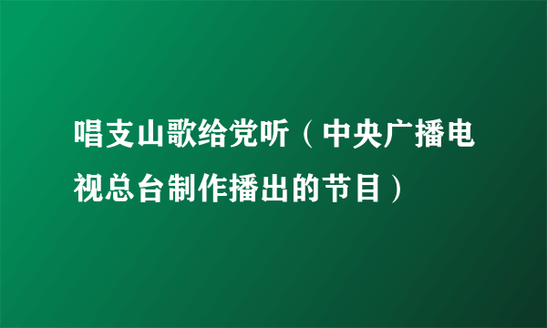 唱支山歌给党听（中央广播电视总台制作播出的节目）