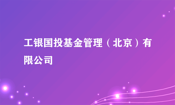 工银国投基金管理（北京）有限公司