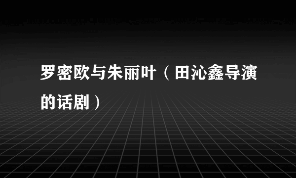 罗密欧与朱丽叶（田沁鑫导演的话剧）