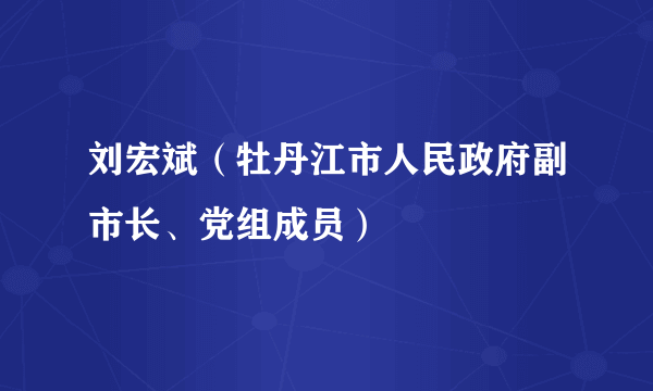 刘宏斌（牡丹江市人民政府副市长、党组成员）