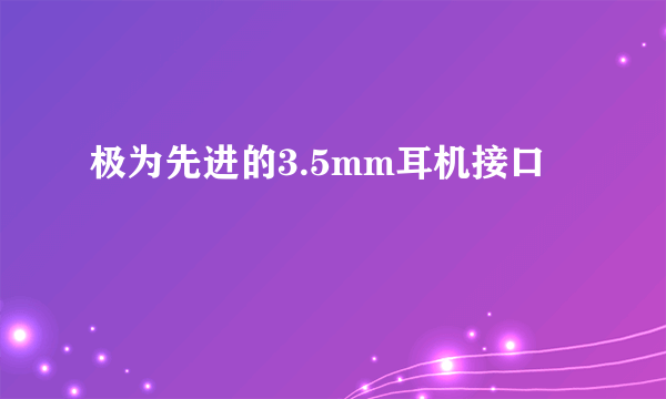 极为先进的3.5mm耳机接口