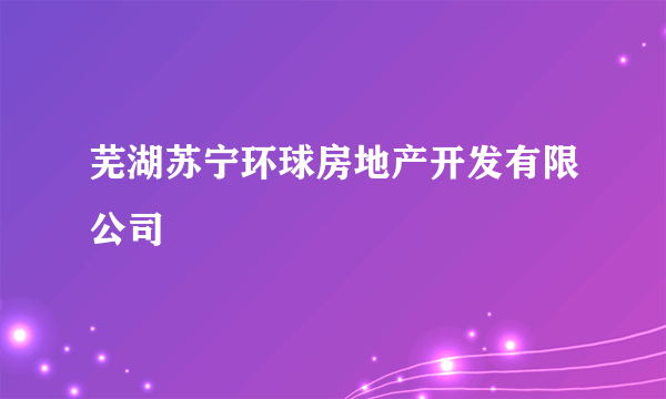 芜湖苏宁环球房地产开发有限公司