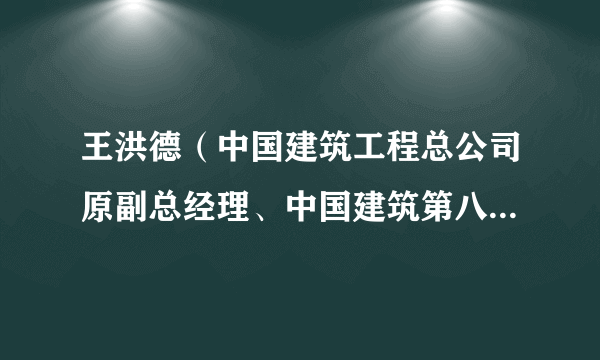 王洪德（中国建筑工程总公司原副总经理、中国建筑第八工程局原局长）