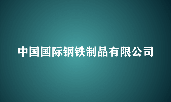 中国国际钢铁制品有限公司