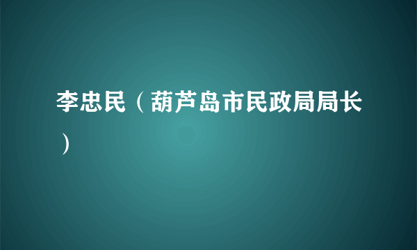 李忠民（葫芦岛市民政局局长）